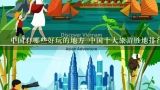 中国有哪些好玩的地方 中国十大旅游胜地排行,全国最好玩景区有哪些地方推荐？