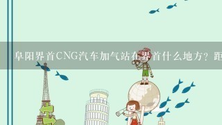 阜阳界首CNG汽车加气站在界首什么地方？距离G36高速出口有多远？