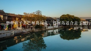 想带孩子去巴厘岛玩儿，巴厘岛适合亲子旅行么？有什