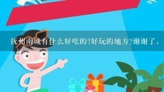 抚州南城有什么好吃的?好玩的地方?谢谢了，大神帮忙啊