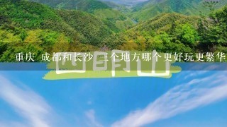 重庆 成都和长沙 三个地方哪个更好玩更繁华