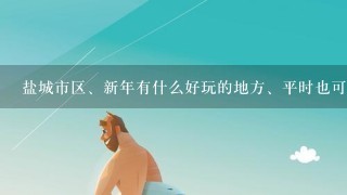 盐城市区、新年有什么好玩的地方、平时也可以拉、有什么好玩地方、娱乐等