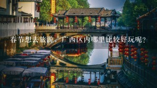 春节想去旅游，广西区内哪里比较好玩呢？