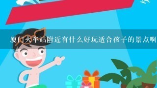 厦门火车站附近有什么好玩适合孩子的景点啊？