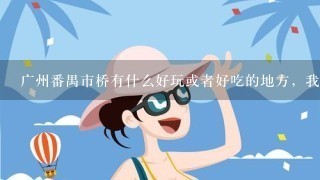 广州番禺市桥有什么好玩或者好吃的地方，我们有10个人，哪位朋友给推荐一下，实惠些的。