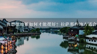 我想摆地摊如何才能摆好？拉萨那些地方适合摆地摊？2012拉萨摆地摊卖那些东西能赚钱、、在那进货？？急急急