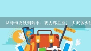 从珠海高铁到陆丰，要去哪里坐？ 大概多少钱？ 多少个小时可以到？陆丰的高铁站在哪里？急！悬赏100！