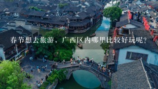 春节想去旅游，广西区内哪里比较好玩呢？