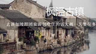 去新加坡跟团旅游包吃住的话大概一天要花多少钱？