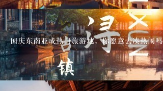 国庆东南亚成热门旅游地，你愿意去凑热闹吗？