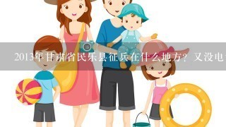 2013年甘肃省民乐县征兵在什么地方？又没电话？