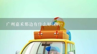 广州嘉禾那边有什么好玩的？