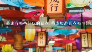 荣成有哪些好玩的景点,荣成旅游景点哪里好玩