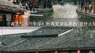 王羲之写《兰亭序》的背景是怎样的?在什么情况下写的?