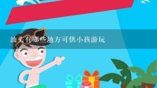 汕头有哪些地方可供小孩游玩