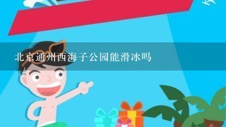 北京通州西海子公园能滑冰吗