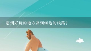 惠州好玩的地方及到海边的线路？