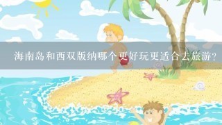 海南岛和西双版纳哪个更好玩更适合去旅游？