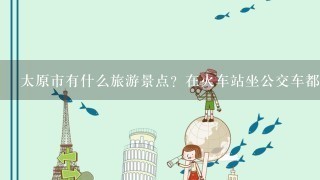 太原市有什么旅游景点？在火车站坐公交车都坐几路