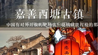 中国有对外开放的靶场么？花钱就能打枪的那种？