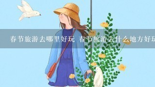 春节旅游去哪里好玩 春节旅游去什么地方好玩