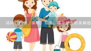 请问：广州、深圳、东莞，哪个地方距离顺德陈村比较近？