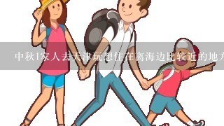 中秋1家人去天津玩想住在离海边比较近的地方住哪里比较好