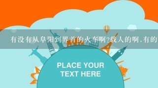 有没有从阜阳到界首的火车啊?载人的啊.有的话,到界首哪个地方下车,车票多少钱?