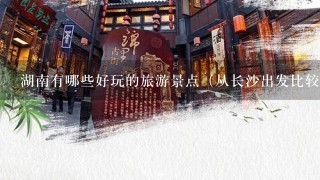 湖南有哪些好玩的旅游景点（从长沙出发比较近的）