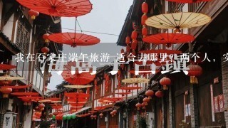 我在石家庄端午旅游 适合去哪里？两个人，实惠便宜点的地方。远近倒无所谓，只要有旅游的气氛就好。