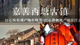 红心猕猴桃产地在哪里 红心猕猴桃产地在什么地方