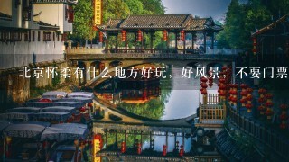 北京怀柔有什么地方好玩，好风景，不要门票，人少一点的，开车去。谢谢