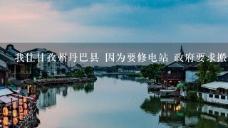 我住甘孜州丹巴县 因为要修电站 政府要求搬迁 请问下地方民族该有怎样的赔偿标准?