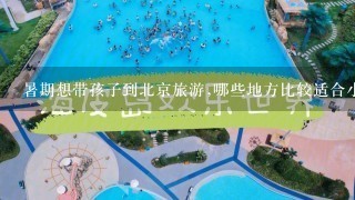 暑期想带孩子到北京旅游,哪些地方比较适合小朋友玩和住的? 假期想要带孩子到北京玩个四五天吧，哪里比较适合小朋友玩呢，还有住宿的地方，知道的朋友推荐下。
