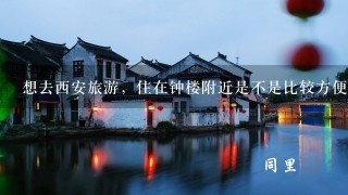 想去西安旅游，住在钟楼附近是不是比较方便？从钟楼坐公交去大雁塔大概要多久？坐公交到大唐芙蓉园要多久？