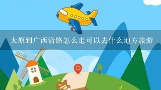 太原到广西沿路怎么走可以去什么地方旅游