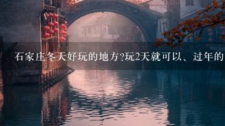 石家庄冬天好玩的地方?玩2天就可以、过年的时候？