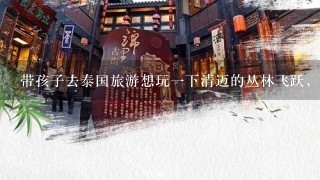 带孩子去泰国旅游想玩一下清迈的丛林飞跃，小孩可以玩吗？安全吗？