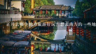 正月去哪个地方旅游好玩？想去南方的一些地方