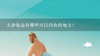 天津海边有哪些可以钓鱼的地方？