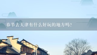 春节去天津有什么好玩的地方吗？