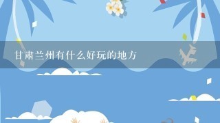 甘肃兰州有什么好玩的地方