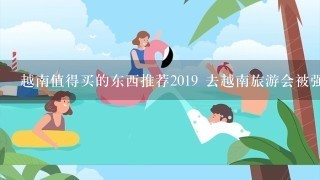 越南值得买的东西推荐2019 去越南旅游会被强制购物