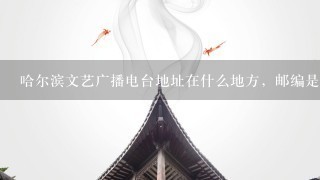 哈尔滨文艺广播电台地址在什么地方，邮编是多少。