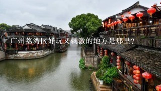 广州荔湾区好玩又刺激的地方是那里？