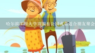 哈尔滨工程大学周围有公园或者适合朋友聚会的地方吗？