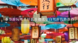 春节游玩哪里好？首都北京自驾游线路推荐，这不可错