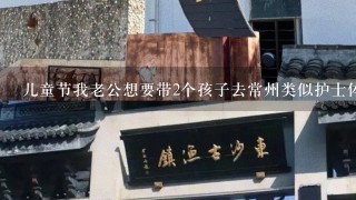 儿童节我老公想要带2个孩子去常州类似护士体验乐园的地方玩，请问常...