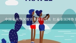 中国女孩穿汉服在泰国拍写真 红遍泰国网络主角是谁