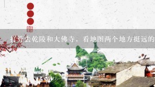 打算去乾陵和大佛寺，看地图两个地方挺远的，谁知道怎么坐车，要多久